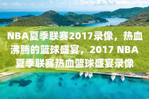 NBA夏季联赛2017录像，热血沸腾的篮球盛宴，2017 NBA夏季联赛热血篮球盛宴录像