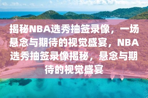 揭秘NBA选秀抽签录像，一场悬念与期待的视觉盛宴，NBA选秀抽签录像揭秘，悬念与期待的视觉盛宴