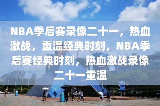 NBA季后赛录像二十一，热血激战，重温经典时刻，NBA季后赛经典时刻，热血激战录像二十一重温