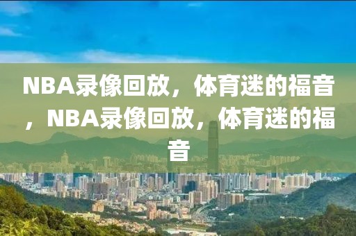 NBA录像回放，体育迷的福音，NBA录像回放，体育迷的福音