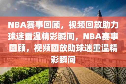 NBA赛事回顾，视频回放助力球迷重温精彩瞬间，NBA赛事回顾，视频回放助球迷重温精彩瞬间