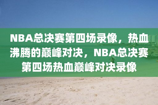 NBA总决赛第四场录像，热血沸腾的巅峰对决，NBA总决赛第四场热血巅峰对决录像