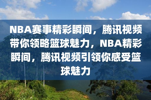 NBA赛事精彩瞬间，腾讯视频带你领略篮球魅力，NBA精彩瞬间，腾讯视频引领你感受篮球魅力