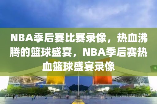 NBA季后赛比赛录像，热血沸腾的篮球盛宴，NBA季后赛热血篮球盛宴录像