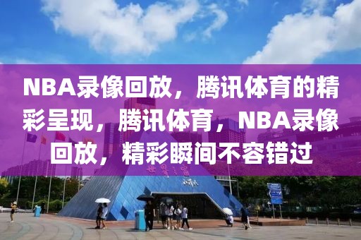 NBA录像回放，腾讯体育的精彩呈现，腾讯体育，NBA录像回放，精彩瞬间不容错过