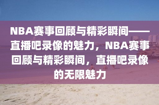 NBA赛事回顾与精彩瞬间——直播吧录像的魅力，NBA赛事回顾与精彩瞬间，直播吧录像的无限魅力