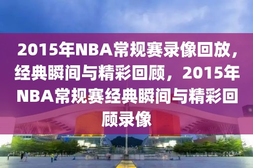 2015年NBA常规赛录像回放，经典瞬间与精彩回顾，2015年NBA常规赛经典瞬间与精彩回顾录像