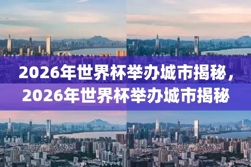 2026年世界杯举办城市揭秘，2026年世界杯举办城市揭秘