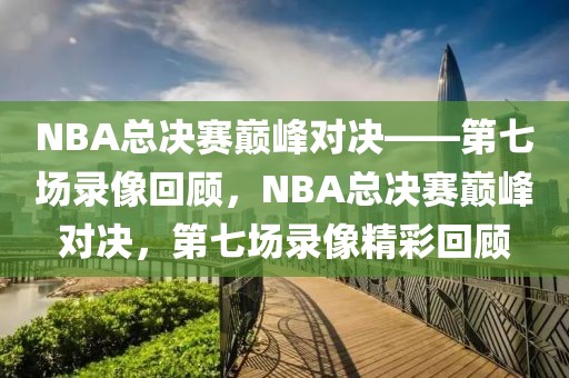 NBA总决赛巅峰对决——第七场录像回顾，NBA总决赛巅峰对决，第七场录像精彩回顾