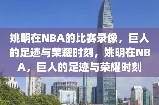 姚明在NBA的比赛录像，巨人的足迹与荣耀时刻，姚明在NBA，巨人的足迹与荣耀时刻