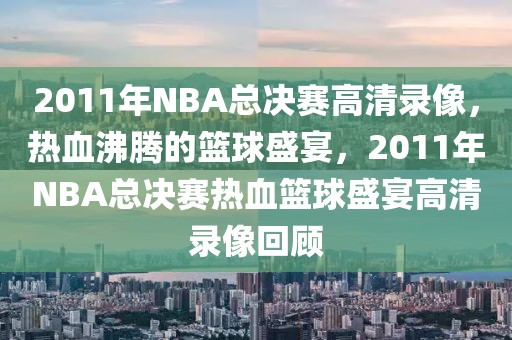 2011年NBA总决赛高清录像，热血沸腾的篮球盛宴，2011年NBA总决赛热血篮球盛宴高清录像回顾