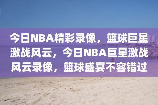 今日NBA精彩录像，篮球巨星激战风云，今日NBA巨星激战风云录像，篮球盛宴不容错过