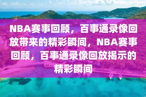 NBA赛事回顾，百事通录像回放带来的精彩瞬间，NBA赛事回顾，百事通录像回放揭示的精彩瞬间