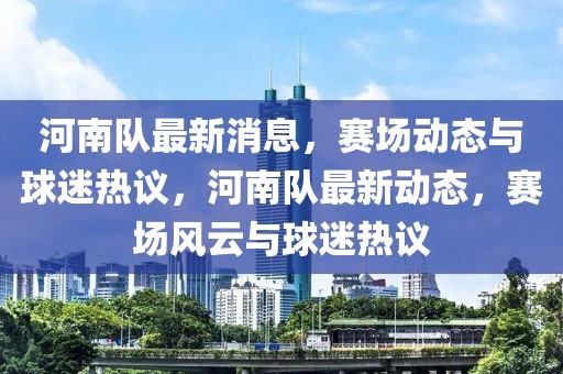 河南队最新消息，赛场动态与球迷热议，河南队最新动态，赛场风云与球迷热议