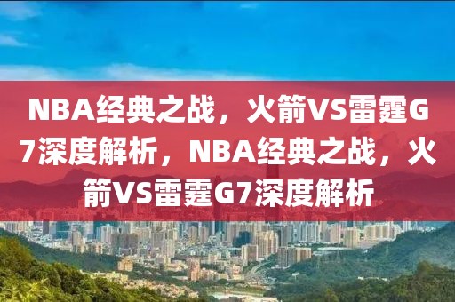 NBA经典之战，火箭VS雷霆G7深度解析，NBA经典之战，火箭VS雷霆G7深度解析