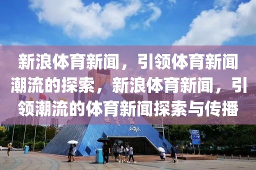 新浪体育新闻，引领体育新闻潮流的探索，新浪体育新闻，引领潮流的体育新闻探索与传播