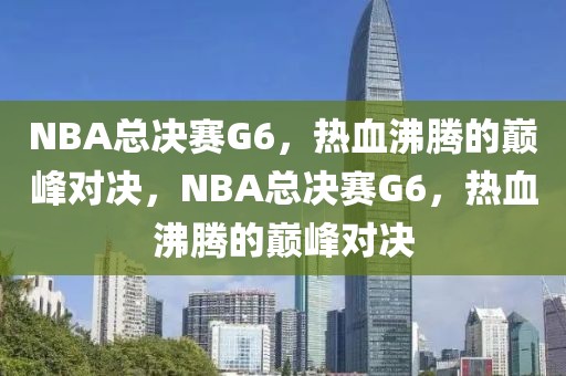 NBA总决赛G6，热血沸腾的巅峰对决，NBA总决赛G6，热血沸腾的巅峰对决