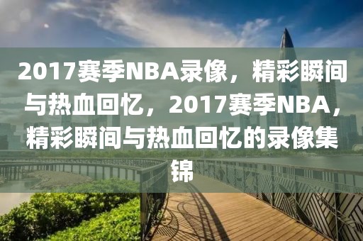 2017赛季NBA录像，精彩瞬间与热血回忆，2017赛季NBA，精彩瞬间与热血回忆的录像集锦