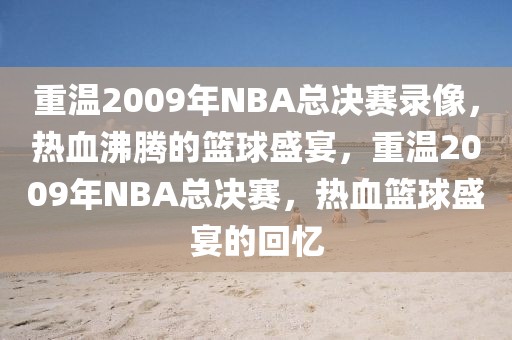 重温2009年NBA总决赛录像，热血沸腾的篮球盛宴，重温2009年NBA总决赛，热血篮球盛宴的回忆