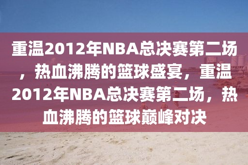 重温2012年NBA总决赛第二场，热血沸腾的篮球盛宴，重温2012年NBA总决赛第二场，热血沸腾的篮球巅峰对决