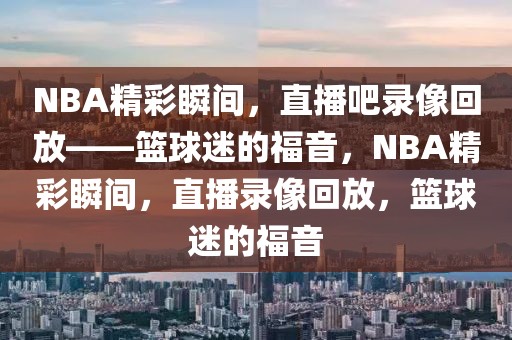 NBA精彩瞬间，直播吧录像回放——篮球迷的福音，NBA精彩瞬间，直播录像回放，篮球迷的福音