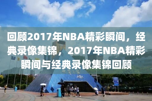 回顾2017年NBA精彩瞬间，经典录像集锦，2017年NBA精彩瞬间与经典录像集锦回顾