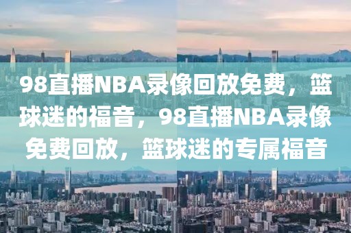 98直播NBA录像回放免费，篮球迷的福音，98直播NBA录像免费回放，篮球迷的专属福音