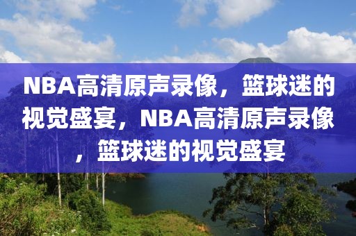 NBA高清原声录像，篮球迷的视觉盛宴，NBA高清原声录像，篮球迷的视觉盛宴