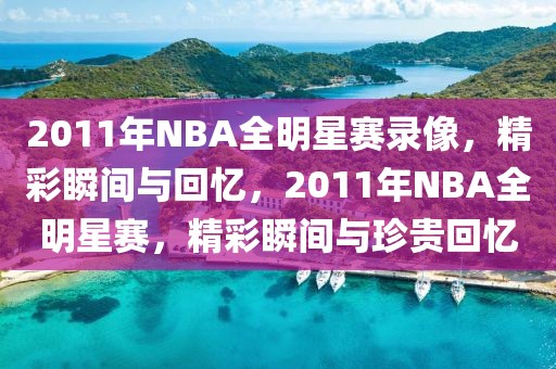 2011年NBA全明星赛录像，精彩瞬间与回忆，2011年NBA全明星赛，精彩瞬间与珍贵回忆