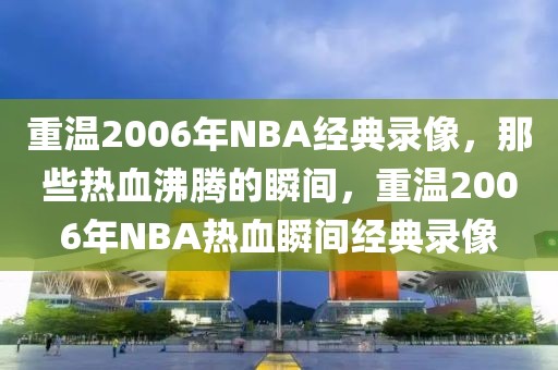 重温2006年NBA经典录像，那些热血沸腾的瞬间，重温2006年NBA热血瞬间经典录像