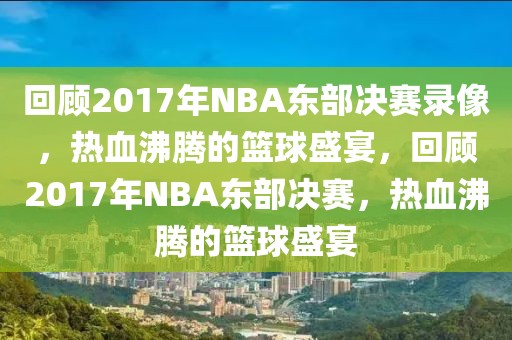 回顾2017年NBA东部决赛录像，热血沸腾的篮球盛宴，回顾2017年NBA东部决赛，热血沸腾的篮球盛宴