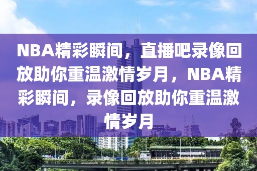 NBA精彩瞬间，直播吧录像回放助你重温激情岁月，NBA精彩瞬间，录像回放助你重温激情岁月