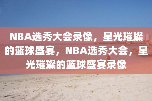 NBA选秀大会录像，星光璀璨的篮球盛宴，NBA选秀大会，星光璀璨的篮球盛宴录像