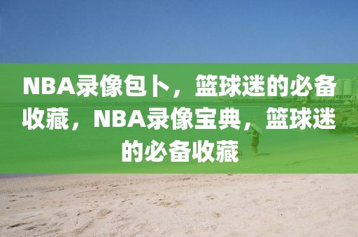 NBA录像包卜，篮球迷的必备收藏，NBA录像宝典，篮球迷的必备收藏