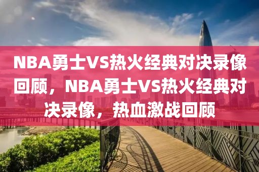 NBA勇士VS热火经典对决录像回顾，NBA勇士VS热火经典对决录像，热血激战回顾