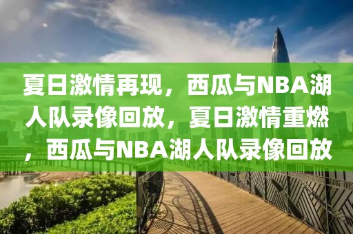 夏日激情再现，西瓜与NBA湖人队录像回放，夏日激情重燃，西瓜与NBA湖人队录像回放