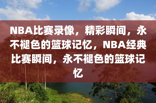 NBA比赛录像，精彩瞬间，永不褪色的篮球记忆，NBA经典比赛瞬间，永不褪色的篮球记忆