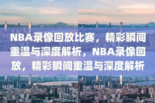 NBA录像回放比赛，精彩瞬间重温与深度解析，NBA录像回放，精彩瞬间重温与深度解析