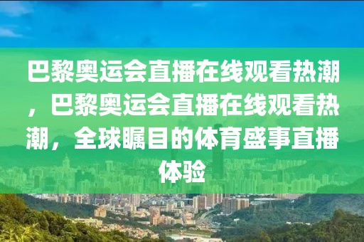 巴黎奥运会直播在线观看热潮，巴黎奥运会直播在线观看热潮，全球瞩目的体育盛事直播体验