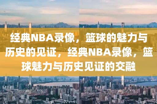 经典NBA录像，篮球的魅力与历史的见证，经典NBA录像，篮球魅力与历史见证的交融