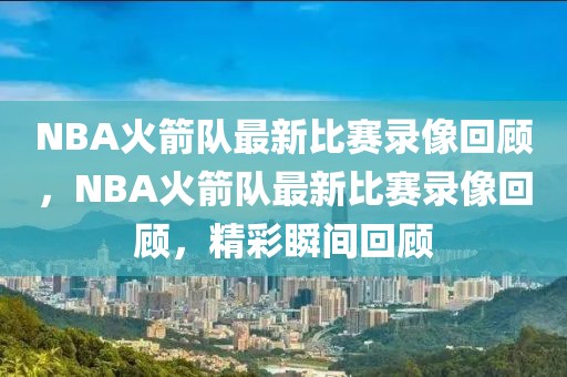 NBA火箭队最新比赛录像回顾，NBA火箭队最新比赛录像回顾，精彩瞬间回顾