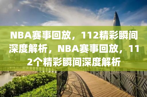 NBA赛事回放，112精彩瞬间深度解析，NBA赛事回放，112个精彩瞬间深度解析