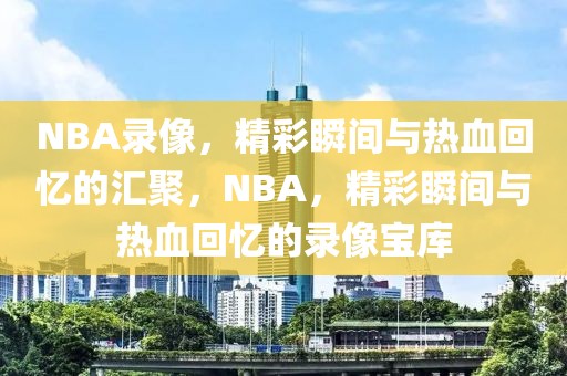 NBA录像，精彩瞬间与热血回忆的汇聚，NBA，精彩瞬间与热血回忆的录像宝库