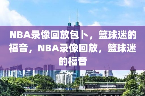 NBA录像回放包卜，篮球迷的福音，NBA录像回放，篮球迷的福音