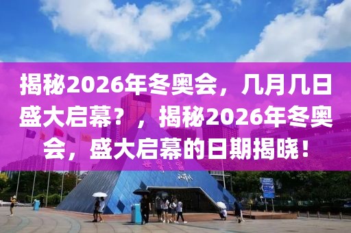 揭秘2026年冬奥会，几月几日盛大启幕？，揭秘2026年冬奥会，盛大启幕的日期揭晓！