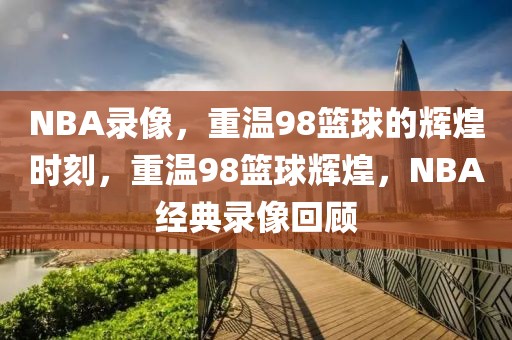 NBA录像，重温98篮球的辉煌时刻，重温98篮球辉煌，NBA经典录像回顾