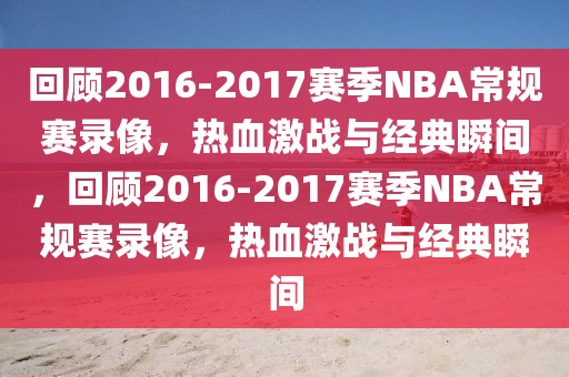 回顾2016-2017赛季NBA常规赛录像，热血激战与经典瞬间，回顾2016-2017赛季NBA常规赛录像，热血激战与经典瞬间