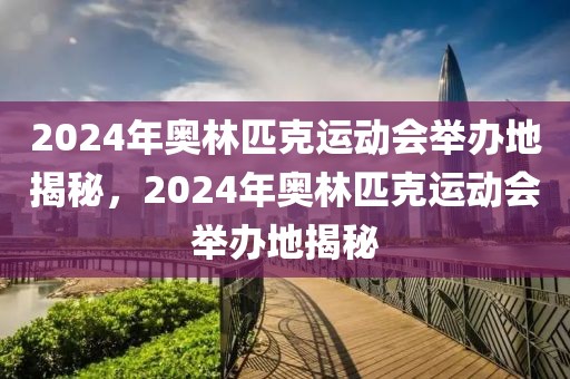 2024年奥林匹克运动会举办地揭秘，2024年奥林匹克运动会举办地揭秘