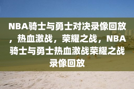 NBA骑士与勇士对决录像回放，热血激战，荣耀之战，NBA骑士与勇士热血激战荣耀之战录像回放