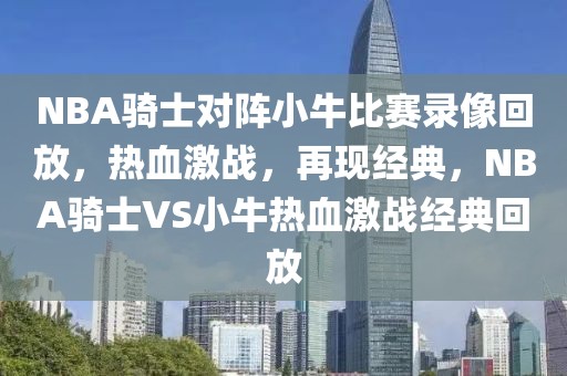 NBA骑士对阵小牛比赛录像回放，热血激战，再现经典，NBA骑士VS小牛热血激战经典回放